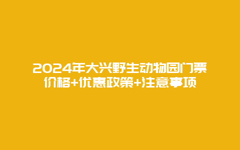 2024年大兴野生动物园门票价格+优惠政策+注意事项