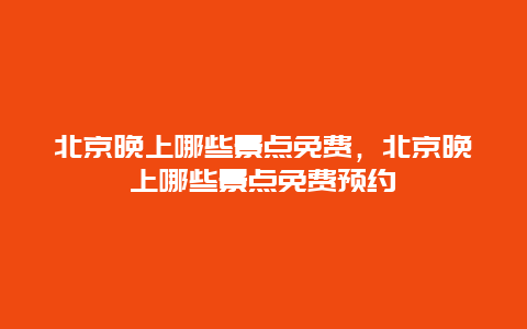 北京晚上哪些景点免费，北京晚上哪些景点免费预约