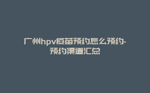 广州hpv疫苗预约怎么预约-预约渠道汇总