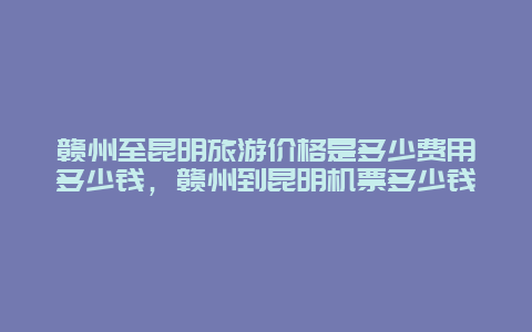 赣州至昆明旅游价格是多少费用多少钱，赣州到昆明机票多少钱