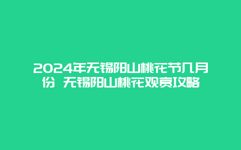 2024年无锡阳山桃花节几月份 无锡阳山桃花观赏攻略