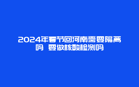 2024年春节回河南需要隔离吗 要做核酸检测吗