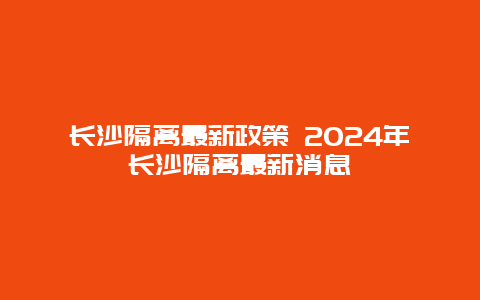 长沙隔离最新政策 2024年长沙隔离最新消息