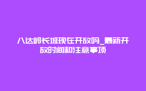 八达岭长城现在开放吗_最新开放时间和注意事项