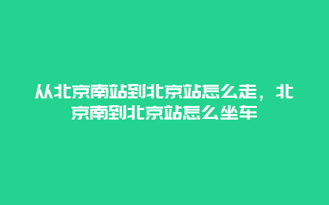 从北京南站到北京站怎么走，北京南到北京站怎么坐车