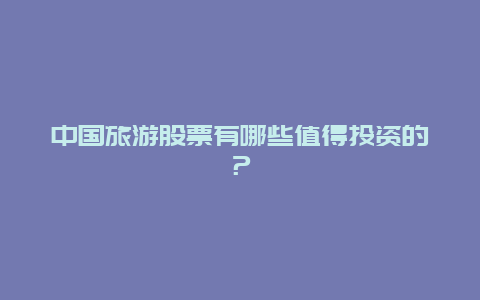 中国旅游股票有哪些值得投资的？