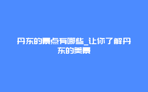 丹东的景点有哪些_让你了解丹东的美景