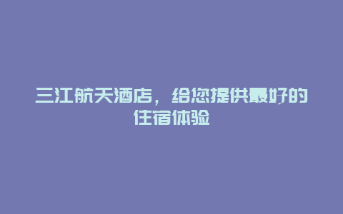 三江航天酒店，给您提供最好的住宿体验