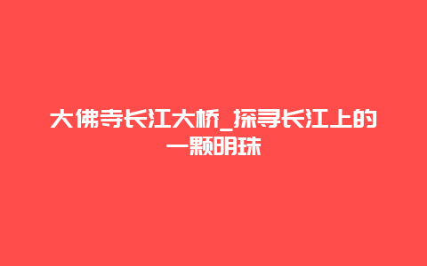 大佛寺长江大桥_探寻长江上的一颗明珠