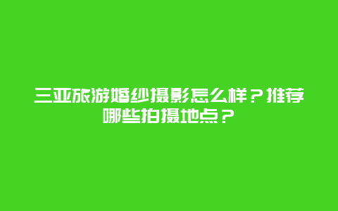 三亚旅游婚纱摄影怎么样？推荐哪些拍摄地点？