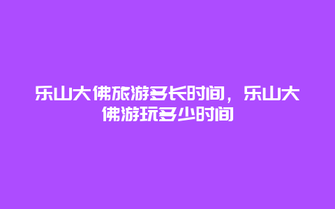 乐山大佛旅游多长时间，乐山大佛游玩多少时间