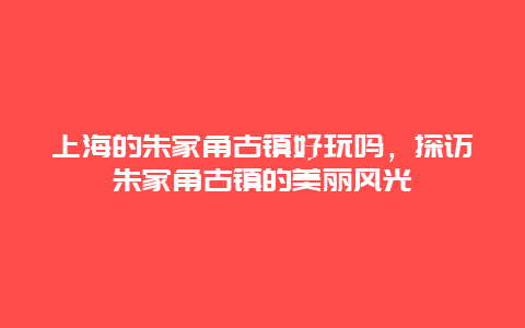 上海的朱家角古镇好玩吗，探访朱家角古镇的美丽风光