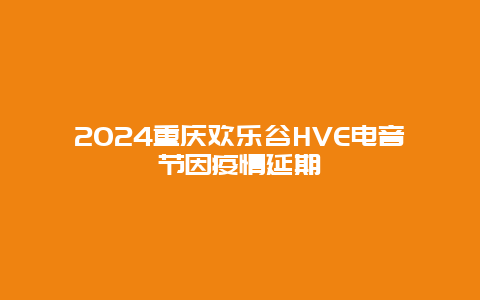 2024重庆欢乐谷HVE电音节因疫情延期