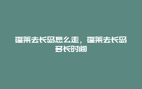 蓬莱去长岛怎么走，蓬莱去长岛多长时间