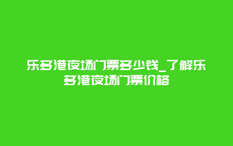 乐多港夜场门票多少钱_了解乐多港夜场门票价格