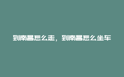 到南昌怎么走，到南昌怎么坐车