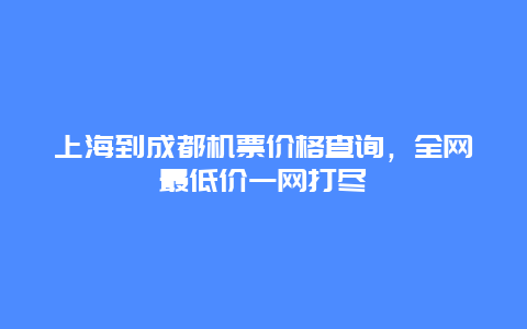 上海到成都机票价格查询，全网最低价一网打尽