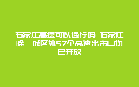 石家庄高速可以通行吗 石家庄除藁城区外57个高速出市口均已开放