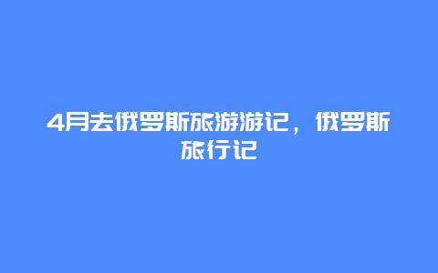 4月去俄罗斯旅游游记，俄罗斯旅行记