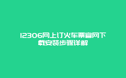 12306网上订火车票官网下载安装步骤详解