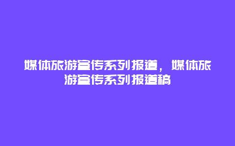 媒体旅游宣传系列报道，媒体旅游宣传系列报道稿