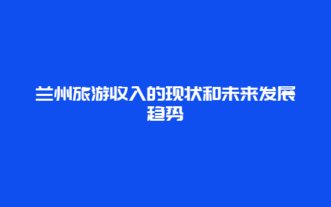 兰州旅游收入的现状和未来发展趋势