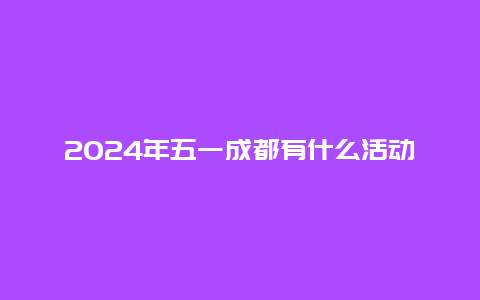 2024年五一成都有什么活动