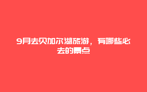 9月去贝加尔湖旅游，有哪些必去的景点