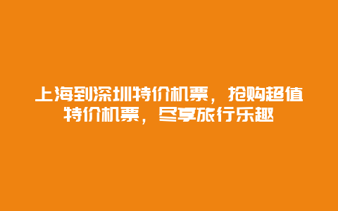 上海到深圳特价机票，抢购超值特价机票，尽享旅行乐趣