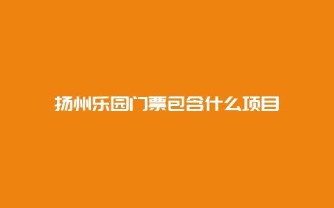 扬州乐园门票包含什么项目