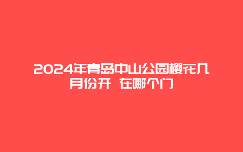 2024年青岛中山公园樱花几月份开 在哪个门