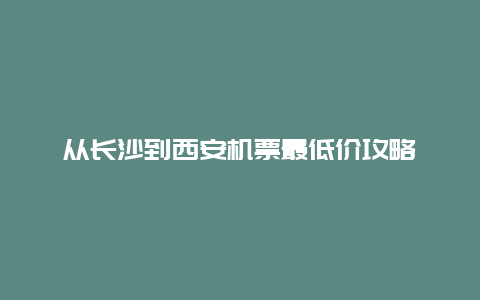 从长沙到西安机票最低价攻略