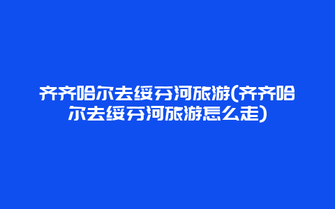 齐齐哈尔去绥芬河旅游(齐齐哈尔去绥芬河旅游怎么走)