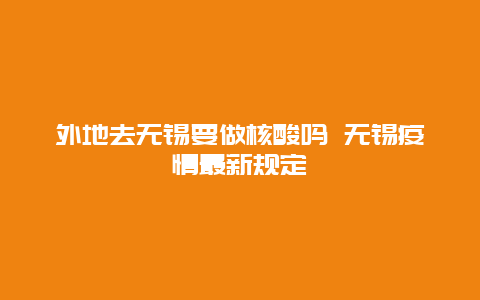 外地去无锡要做核酸吗 无锡疫情最新规定