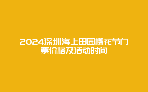 2024深圳海上田园樱花节门票价格及活动时间