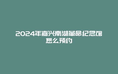 2024年嘉兴南湖革命纪念馆怎么预约