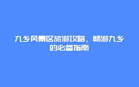 九乡风景区旅游攻略，畅游九乡的必备指南