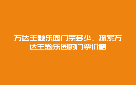 万达主题乐园门票多少，探索万达主题乐园的门票价格