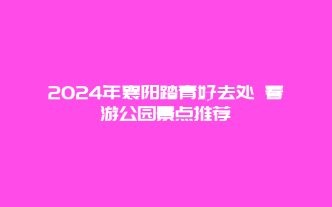 2024年襄阳踏青好去处 春游公园景点推荐