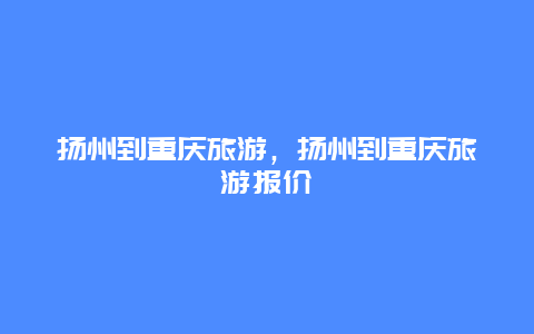 扬州到重庆旅游，扬州到重庆旅游报价