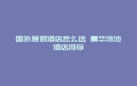 国外度假酒店怎么选 豪华泳池酒店推荐