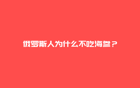 俄罗斯人为什么不吃海参？