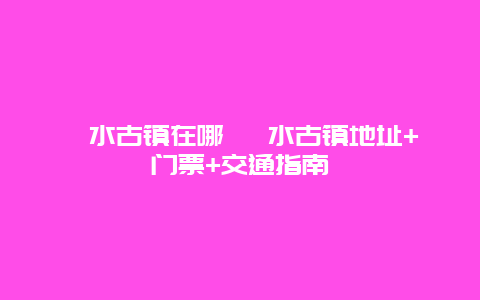 濯水古镇在哪 濯水古镇地址+门票+交通指南