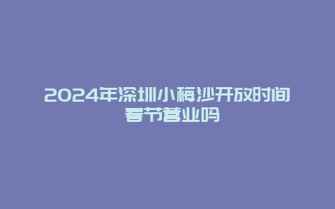 2024年深圳小梅沙开放时间 春节营业吗