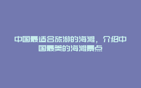 中国最适合旅游的海滩，介绍中国最美的海滩景点