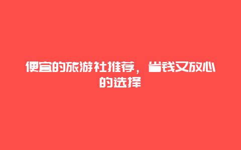 便宜的旅游社推荐，省钱又放心的选择