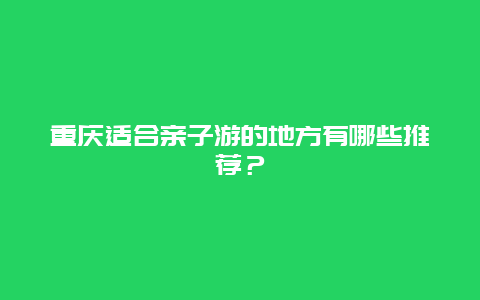 重庆适合亲子游的地方有哪些推荐？