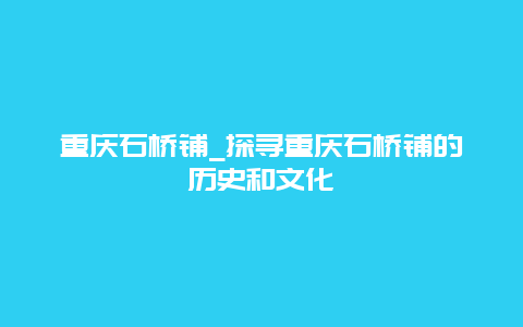 重庆石桥铺_探寻重庆石桥铺的历史和文化