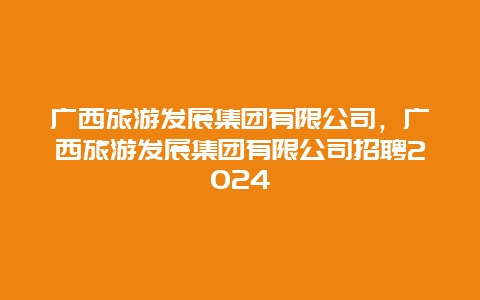 广西旅游发展集团有限公司，广西旅游发展集团有限公司招聘2024