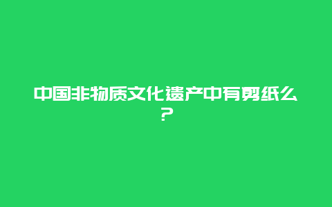 中国非物质文化遗产中有剪纸么？